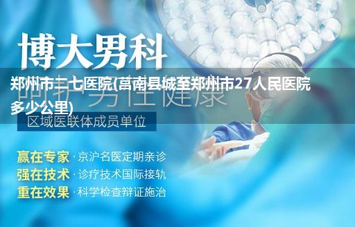 郑州市二七医院(莒南县城至郑州市27人民医院多少公里)