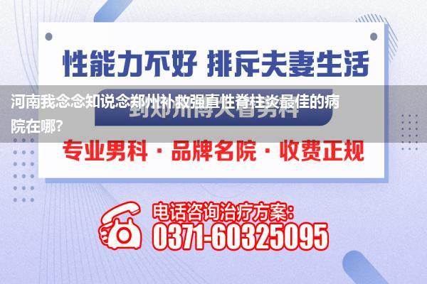 河南我念念知说念郑州补救强直性脊柱炎最佳的病院在哪?